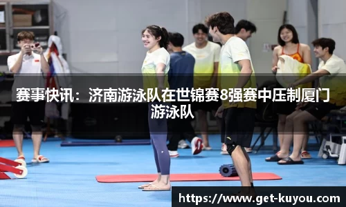 赛事快讯：济南游泳队在世锦赛8强赛中压制厦门游泳队